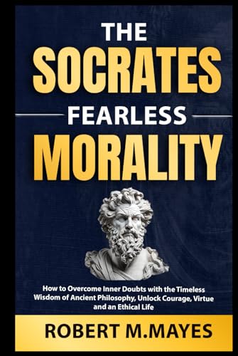 The Socrates Fearless Morality: How to Overcome Inner Doubts with the Timeless Wisdom of Ancient Philosophy, Unlock Courage, Virtue and an Ethical Life von Independently published
