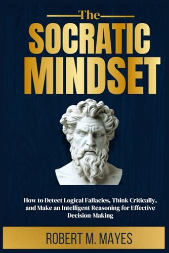 The Socratic Mindset: How to Detect Logical Fallacies, Think Critically and make an Intelligent Reasoning for Effective Decision-making