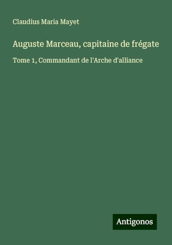 Auguste Marceau, capitaine de frégate: Tome 1, Commandant de l'Arche d'alliance von Antigonos Verlag