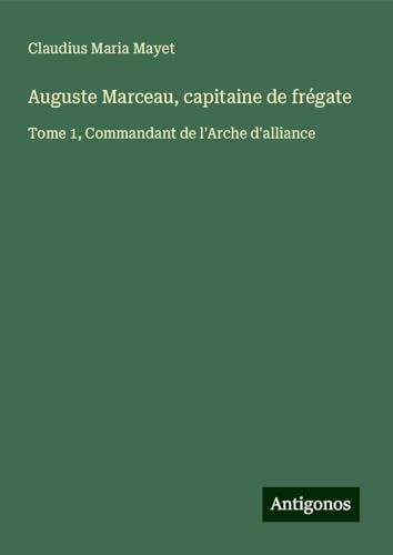 Auguste Marceau, capitaine de frégate: Tome 1, Commandant de l'Arche d'alliance von Antigonos Verlag