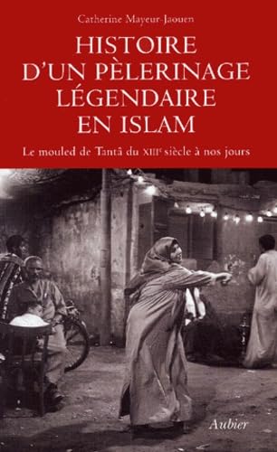 Histoire d'un pèlerinage légendaire en Islam: Le mouled de Tantâ du XIIIe siècle à nos jours