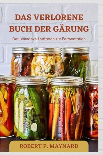 DAS VERLORENE BUCH DER GÄRUNG: Der ultimative Leitfaden zur Fermentation (Maynard's Evergreen books, Band 10)