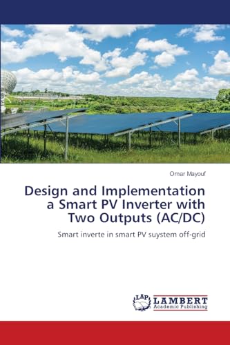 Design and Implementation a Smart PV Inverter with Two Outputs (AC/DC): Smart inverte in smart PV suystem off-grid von LAP LAMBERT Academic Publishing
