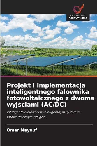 Projekt i implementacja inteligentnego falownika fotowoltaicznego z dwoma wyjściami (AC/DC): Inteligentny falownik w inteligentnym systemie fotowoltaicznym off-grid von Wydawnictwo Nasza Wiedza