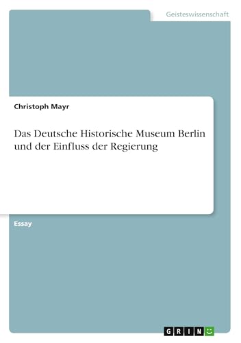 Das Deutsche Historische Museum Berlin und der Einfluss der Regierung von GRIN Verlag