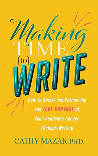 Making Time to Write: How to Resist the Patriarchy and Take Control of Your Academic Career Through Writing Making Time to Write: How to Resist the Patriarchy and Take Control of Your Academic Career Through Writing