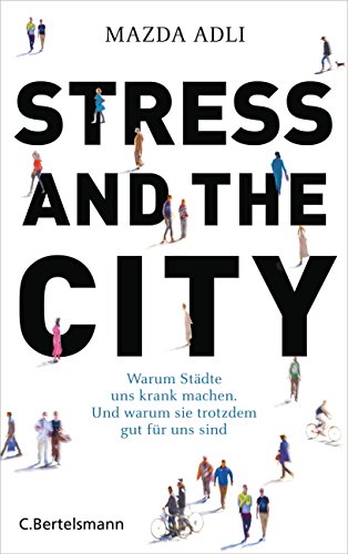 Stress and the City: Warum Städte uns krank machen. Und warum sie trotzdem gut für uns sind