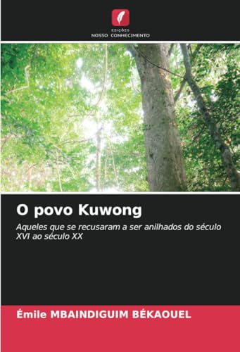 O povo Kuwong: Aqueles que se recusaram a ser anilhados do século XVI ao século XX von Edições Nosso Conhecimento