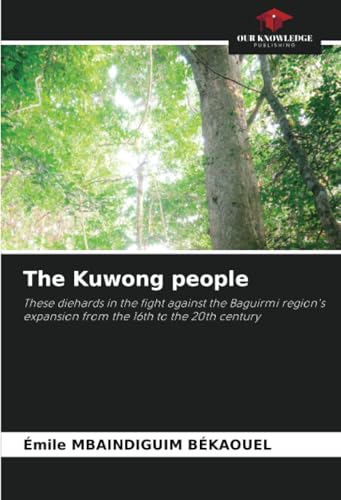 The Kuwong people: These diehards in the fight against the Baguirmi region's expansion from the 16th to the 20th century von Our Knowledge Publishing