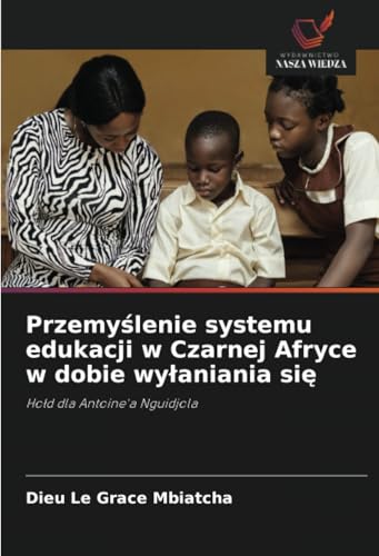 Przemyślenie systemu edukacji w Czarnej Afryce w dobie wyłaniania się: Hołd dla Antoine'a Nguidjola: Ho¿d dla Antoine'a Nguidjola von Wydawnictwo Nasza Wiedza