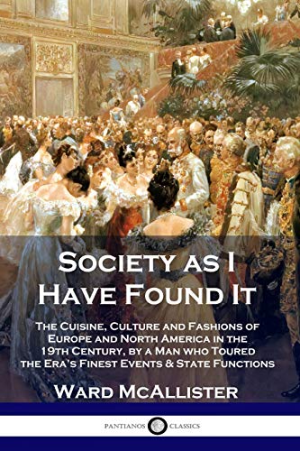 Society as I Have Found It: The Cuisine, Culture and Fashions of Europe and North America in the 19th Century, by a Man who Toured the Era's Finest Events and State Functions Society as I Have Found It: The Cuisine, Culture and Fashions of Europe and North America in the 19th Century, by a Man who Toured the Era's Finest Events and State Functions