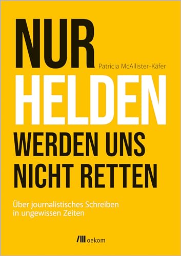 Nur Helden werden uns nicht retten: Über journalistisches Schreiben in ungewissen Zeiten von Oekom Verlag GmbH