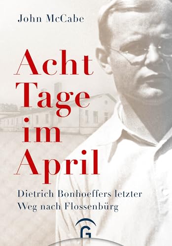 Acht Tage im April: Dietrich Bonhoeffers letzter Weg nach Flossenbürg von Gütersloher Verlagshaus