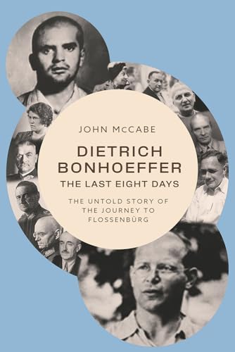 Dietrich Bonhoeffer - the Last Eight Days: The Untold Story of the Journey to Flossenbürg