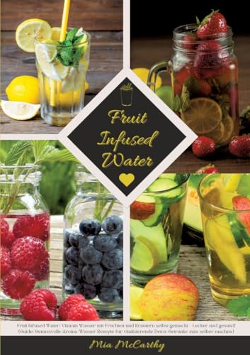 Fruit Infused Water: Vitamin Wasser mit Früchten und Kräutern selbst gemacht - Lecker und gesund! (Guide: Genussvolle Aroma-Wasser Rezepte für vitalisierende Detox-Getränke zum selber machen) von tredition