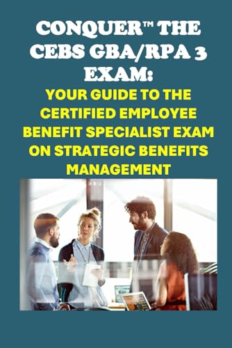 Conquer the CEBS GBA/RPA 3 Exam: Your Guide to the Certified Employee Benefit Specialist Exam on Strategic Benefits Management (Human Resources)