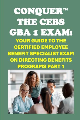 Conquer the CEBS GBA 1 Exam: Your Guide to the Certified Employee Benefit Specialist Exam on Directing Benefits Programs Part 1 (Human Resources)