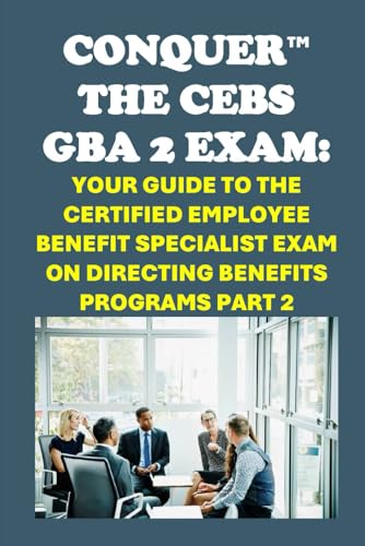 Conquer the CEBS GBA 2 Exam: Your Guide to the Certified Employee Benefit Specialist Exam on Directing Benefits Programs Part 2 (Human Resources)