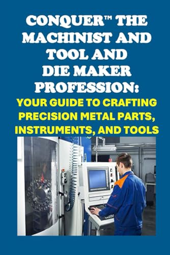 Conquer the Machinist and Tool and Die Maker Profession: Your Guide to Crafting Precision Metal Parts, Instruments, and Tools (Vocational Guidance) von Independently published