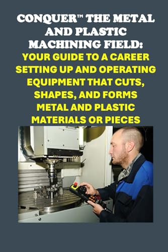 Conquer the Metal and Plastic Machining Field: Your Guide to a Career Setting Up and Operating Equipment That Cuts, Shapes, and Forms Metal and Plastic Materials or Pieces (Vocational Guidance) von Independently published