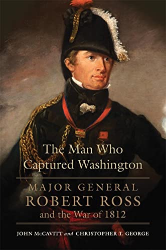 The Man Who Captured Washington: Major General Robert Ross and the War of 1812: Major General Robert Ross and the War of 1812volume 53 (Campaigns and Commanders, Band 53) von University of Oklahoma Press