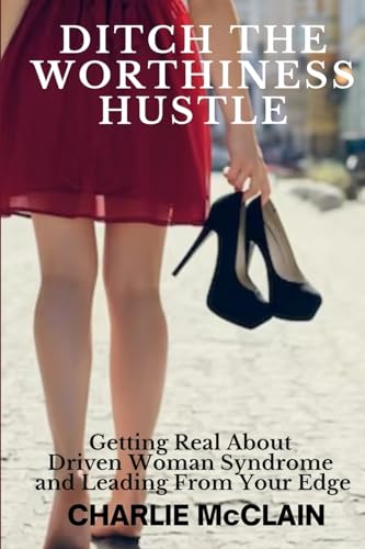 Ditch the Worthiness Hustle: Getting Real About Driven Woman Syndrome and Leading From Your Edge von Blurb