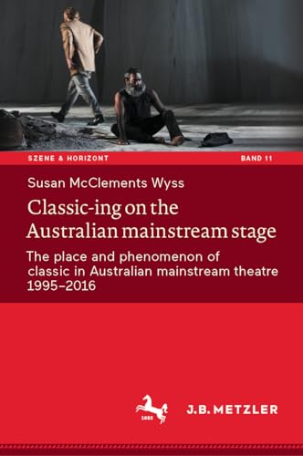 Classic-ing on the Australian mainstream stage: The place and phenomenon of classic in Australian mainstream theatre 1995-2016 (Szene & Horizont. Theaterwissenschaftliche Studien, 11, Band 11)