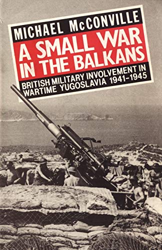 Small War in the Balkans: British Military Involvement in Wartime Yugoslavia 1941-1945