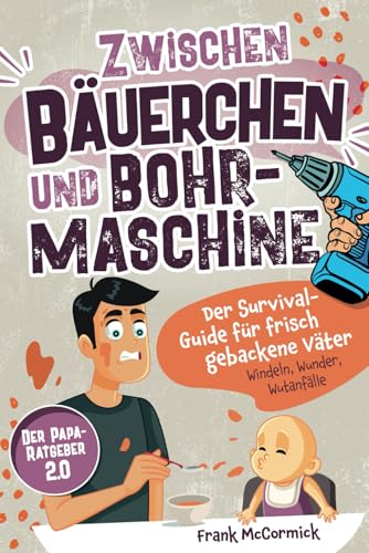 Zwischen Bäuerchen und Bohrmaschine: Der Survival-Guide für frisch gebackene Väter - Windeln, Wunder, Wutanfälle - Der Papa-Ratgeber 2.0 von Independently published