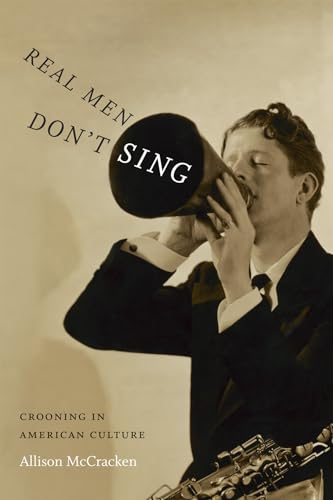 Real Men Don't Sing: Crooning in American Culture (Refiguring American Music)