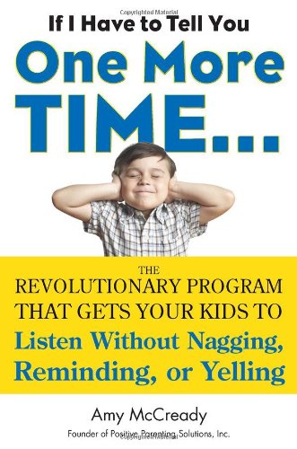 If I Have to Tell You One More Time: The Revolutionary Program That Gets Your Kids to Listen Without Nagging, Reminding, or Yelling