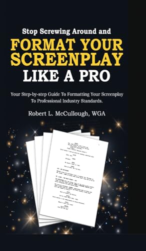 Stop Screwing Around and Format Your Screenplay Like a Pro: Your Step-by-Step Guide to Formatting Your Screenplay to Professional Industry Standards