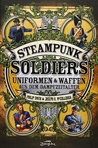 Steampunk Soldiers: Uniforms & Weapons from the Age of Steam: Uniformen & Waffen aus dem Dampfzeitalter von Zauberfeder GmbH