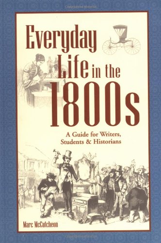 Everyday Life in the 1800s: A Guide for Writers, Students & Historians: A Guide for Writer's, Students and Historians