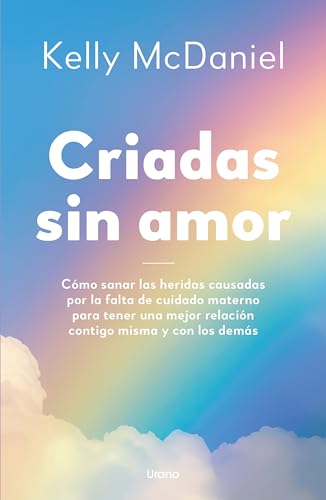 Criadas sin amor: Cómo sanar las heridas causadas por la falta de cuidado materno para tener una mejor relación contigo misma y con los demás (Crecimiento personal) von Urano