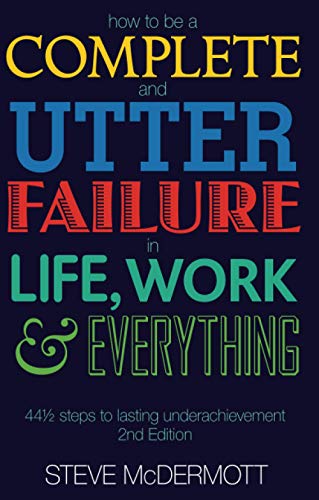How to be a Complete and Utter Failure in Life, Work and Everything: 44 1/2 steps to lasting underachievement (2nd Edition)