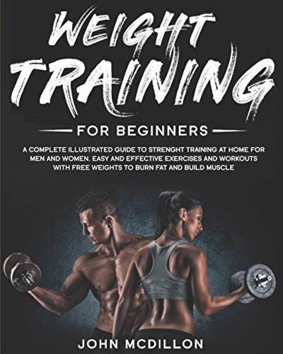 Weight Training for Beginners: A Complete Illustrated Guide to Strenght Training at Home for Men and Women. Easy and Effective Exercises and Workouts with Free Weights to Burn Fat and Build Muscle