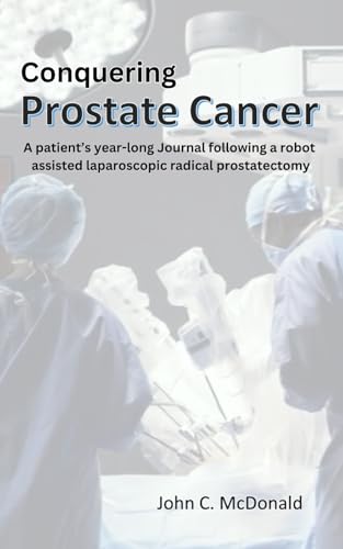 Conquering Prostate Cancer: A patient’s year-long Journal following a robot assisted laparoscopic radical prostatectomy von Independently published