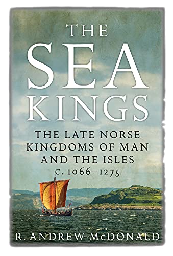 The Sea Kings: The Late Norse Kingdoms of Man and the Isles C.1066–1275
