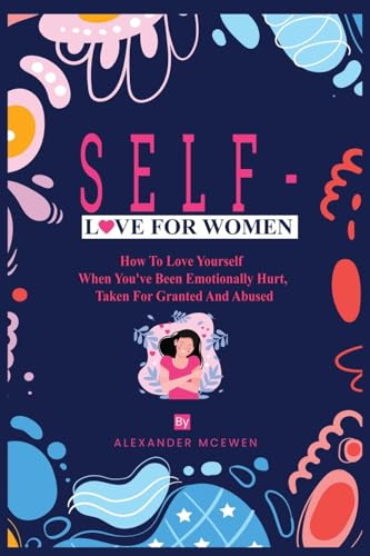 Self-Love For Women: How To Love Yourself When You've Been Emotionally Hurt, Taken For Granted, And Abused von Ingramspark