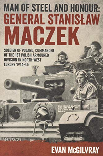 Man of Steel and Honour: General Stanislaw Maczek: Soldier of Poland, Commander of the 1st Polish Armoured Division in North-West Europe 1944-45 (Helion Studies in Military History)