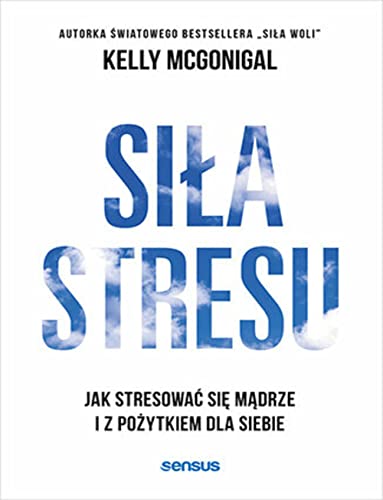 Siła stresu.: Jak stresować się mądrze i z pożytkiem dla siebie