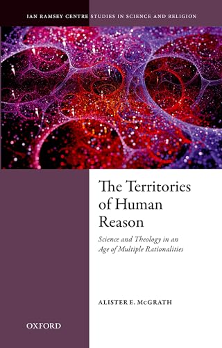 The Territories of Human Reason: Science and Theology in an Age of Multiple Rationalities (Ian Ramsey Centre Studies in Science and Religion)