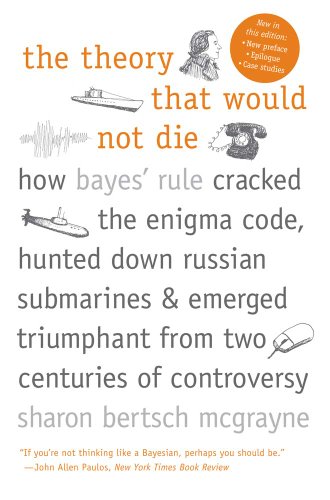 The Theory That Would Not Die: How Bayes' Rule Cracked the Enigma Code, Hunted Down Russian Submarines, and Emerged Triumphant from