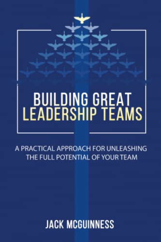 Building Great Leadership Teams: A Practical Approach for Unleashing the Full Potential of Your Team