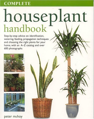 Complete Houseplant Handbook: Step-By-Step Advice On Identification, Watering, Feeding, Propagation Techniques And Choosing The Right Plants For Your ... An A-Z Catalogue And Over 600 Photographs