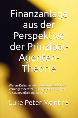 Finanzanlage aus der Perspektive der Prinzipal-Agenten-Theorie: Warum Du immer mehr wissen musst als dein Vermögensberater – Ein wissenschaftlicher Ansatz praktisch angewendet