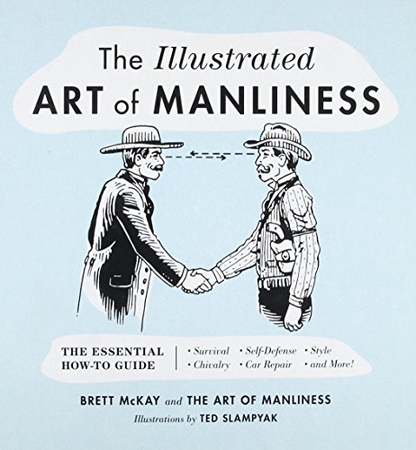 The Illustrated Art of Manliness: The Essential How-To Guide: Survival, Chivalry, Self-Defense, Style, Car Repair, And More!