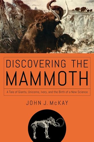 Discovering the Mammoth: A Tale of Giants, Unicorns, Ivory, and the Birth of a New Science