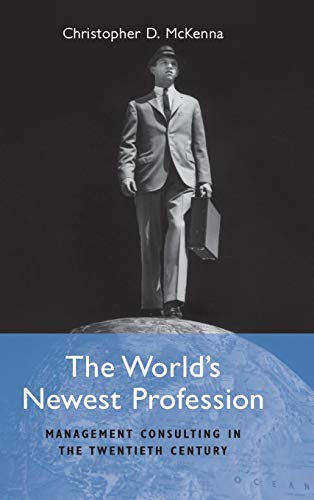 The World's Newest Profession: Management Consulting in the Twentieth Century (Cambridge Studies in the Emergence of Global Enterprise)